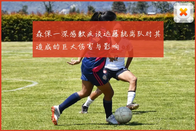 森保一深感歉疚谈远藤航离队对其造成的巨大伤害与影响