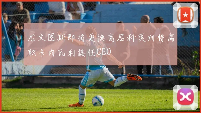 尤文图斯即将更换高层科莫利将离职卡内瓦利接任CEO