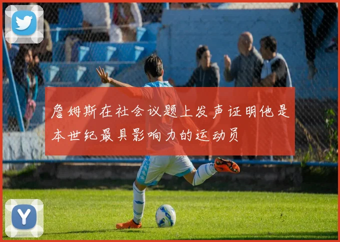 詹姆斯在社会议题上发声证明他是本世纪最具影响力的运动员