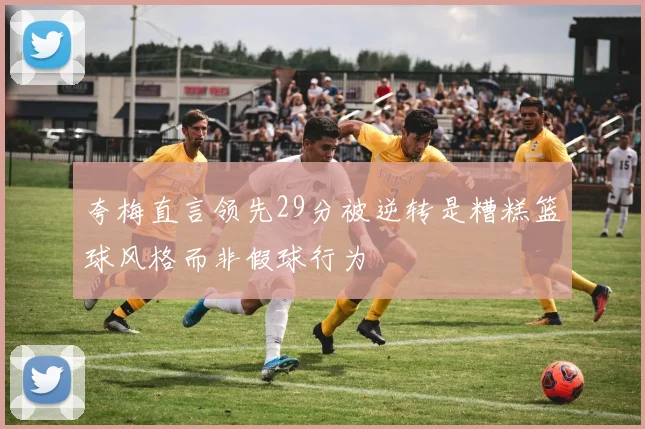 夸梅直言领先29分被逆转是糟糕篮球风格而非假球行为