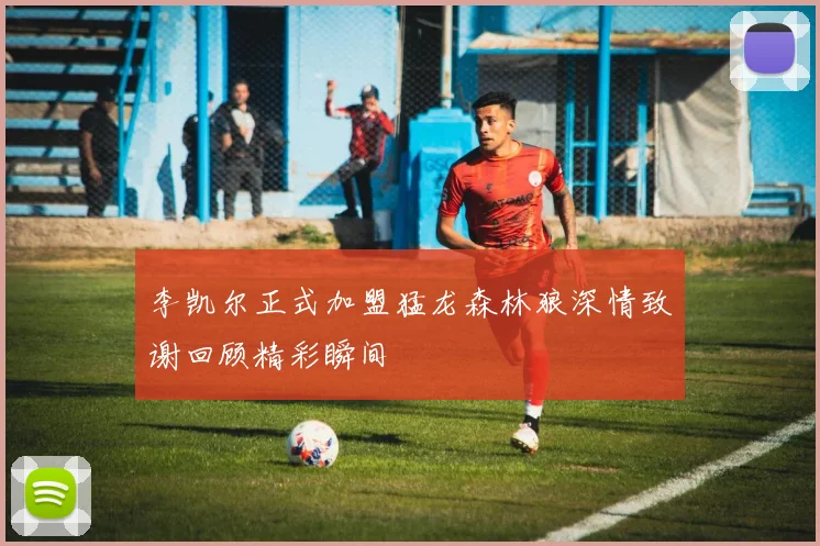 李凯尔正式加盟猛龙森林狼深情致谢回顾精彩瞬间