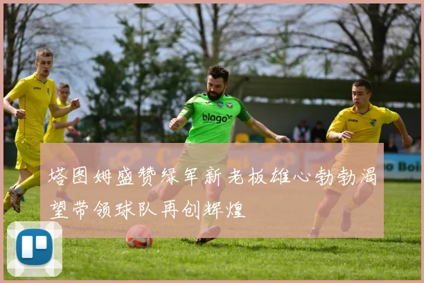 塔图姆盛赞绿军新老板雄心勃勃渴望带领球队再创辉煌