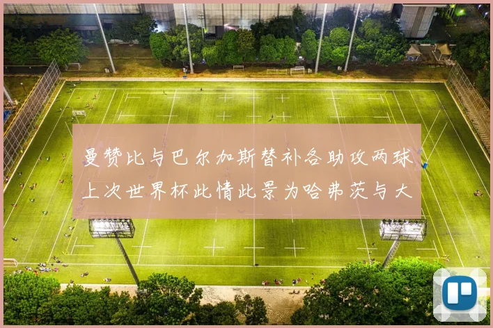 曼赞比与巴尔加斯替补各助攻两球上次世界杯此情此景为哈弗茨与大菲尔
