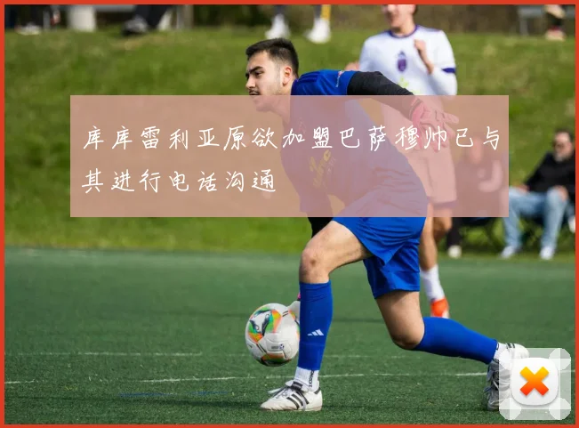 库库雷利亚原欲加盟巴萨穆帅已与其进行电话沟通