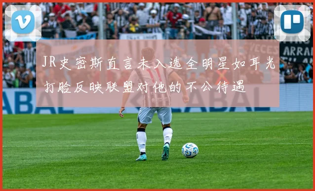 JR史密斯直言未入选全明星如耳光打脸反映联盟对他的不公待遇