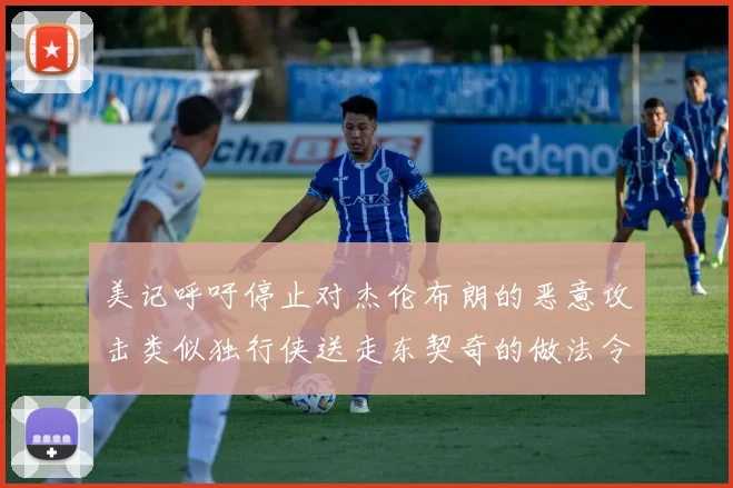 美记呼吁停止对杰伦布朗的恶意攻击类似独行侠送走东契奇的做法令人作呕