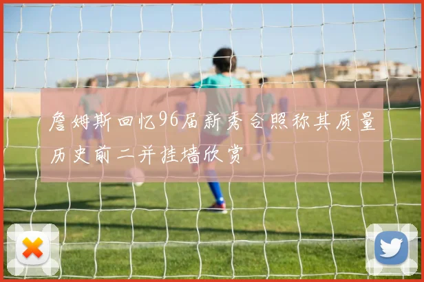 詹姆斯回忆96届新秀合照称其质量历史前二并挂墙欣赏