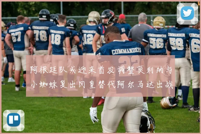 阿根廷队或迎来首发调整莫利纳与小蜘蛛复出冈皇替代阿尔马达出战
