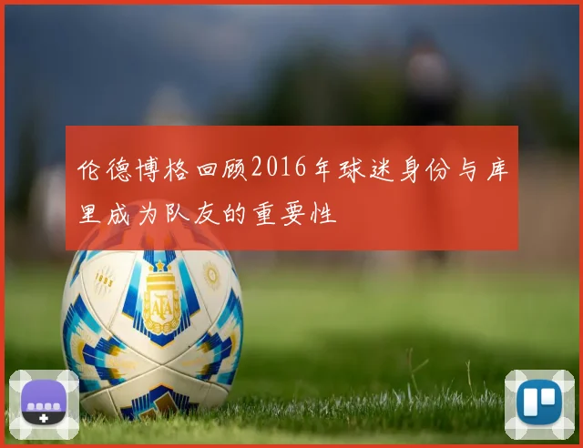伦德博格回顾2016年球迷身份与库里成为队友的重要性