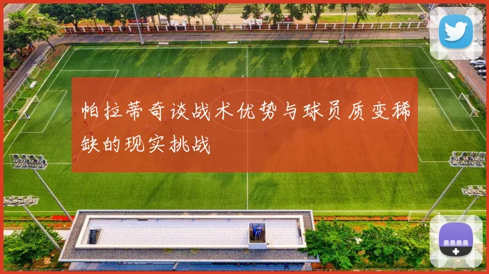 帕拉蒂奇谈战术优势与球员质变稀缺的现实挑战