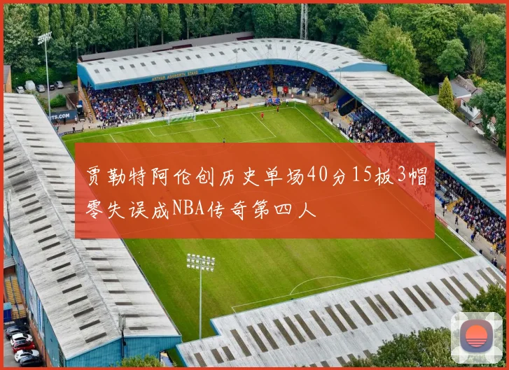 贾勒特阿伦创历史单场40分15板3帽零失误成NBA传奇第四人