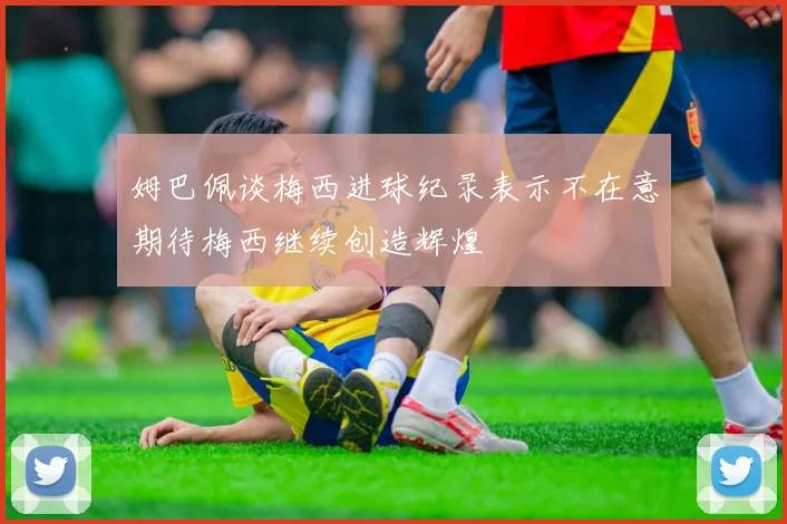 姆巴佩谈梅西进球纪录表示不在意期待梅西继续创造辉煌