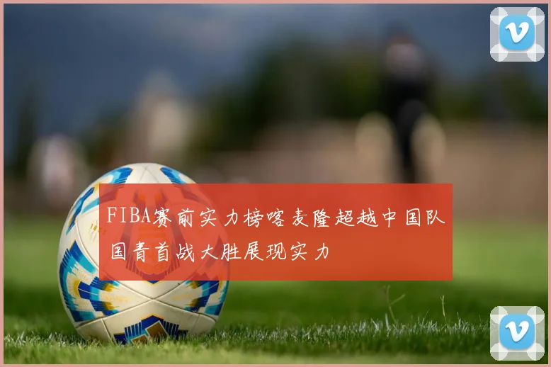 FIBA赛前实力榜喀麦隆超越中国队国青首战大胜展现实力