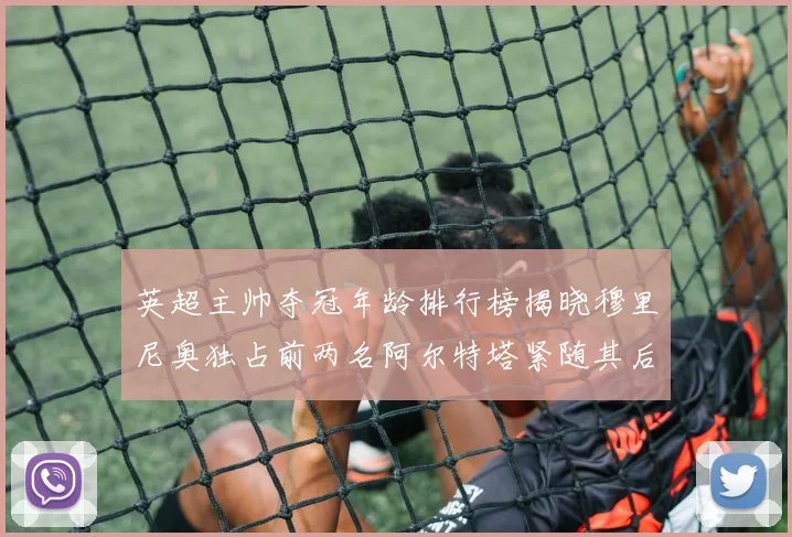 英超主帅夺冠年龄排行榜揭晓穆里尼奥独占前两名阿尔特塔紧随其后