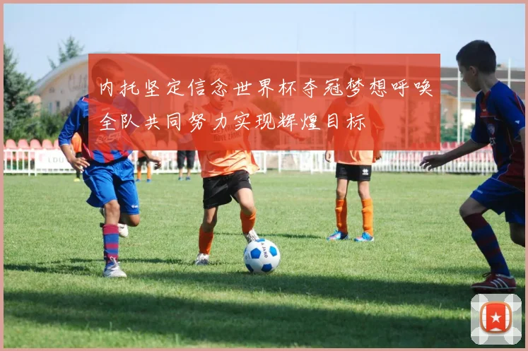 内托坚定信念世界杯夺冠梦想呼唤全队共同努力实现辉煌目标